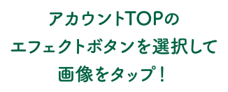 アカウントTOPのエフェクトボタンを選択して画像をタップ！